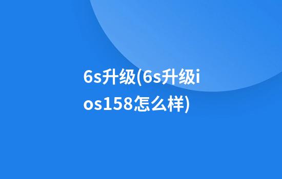 6s升级(6s升级ios15.8怎么样)