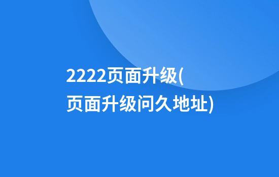 2222页面升级(页面升级问久地址)