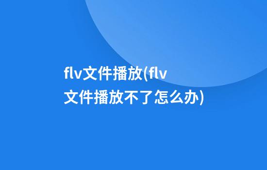 flv文件播放(flv文件播放不了怎么办)