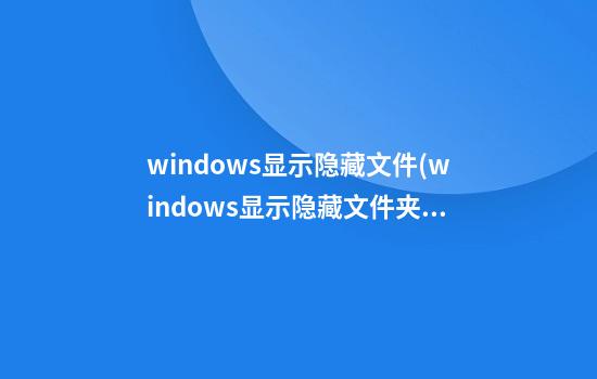 windows显示隐藏文件(windows显示隐藏文件夹)