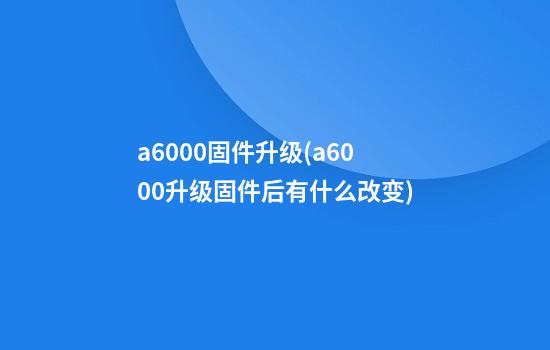 a6000固件升级(a6000升级固件后有什么改变)