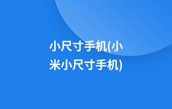 小尺寸手机(小米小尺寸手机)