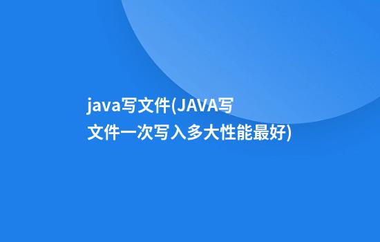 java写文件(JAVA写文件一次写入多大性能最好)