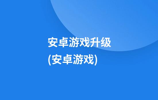 安卓游戏升级(安卓游戏)