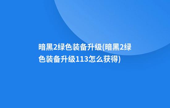 暗黑2绿色装备升级(暗黑2绿色装备升级1.13怎么获得)