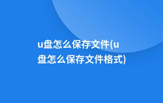 u盘怎么保存文件(u盘怎么保存文件格式)