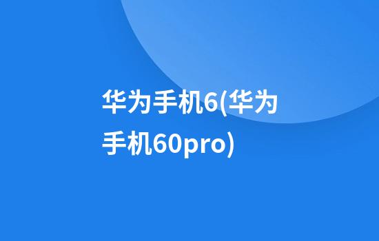 华为手机6(华为手机60pro)