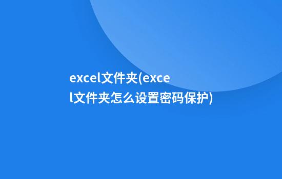 excel文件夹(excel文件夹怎么设置密码保护)