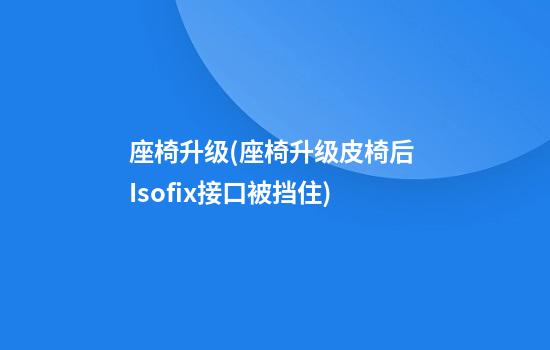 座椅升级(座椅升级皮椅后 Isofix接口被挡住)