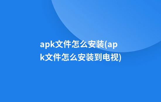 apk文件怎么安装(apk文件怎么安装到电视)