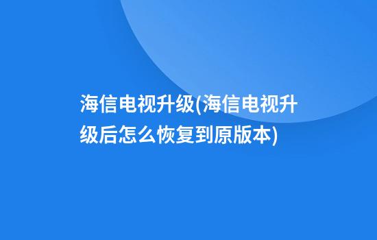 海信电视升级(海信电视升级后怎么恢复到原版本)