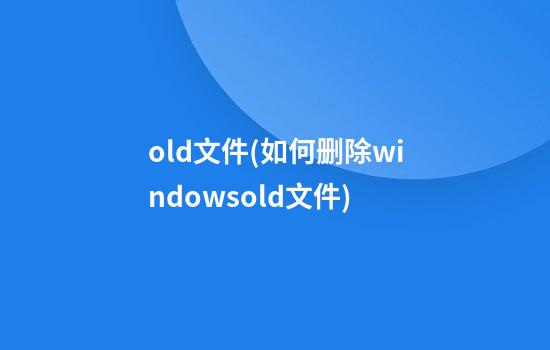 old文件(如何删除windows.old文件)