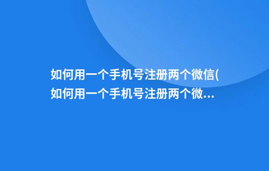 如何用一个手机号注册两个微信(如何用一个手机号注册两个微信)