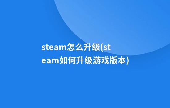 steam怎么升级(steam如何升级游戏版本)