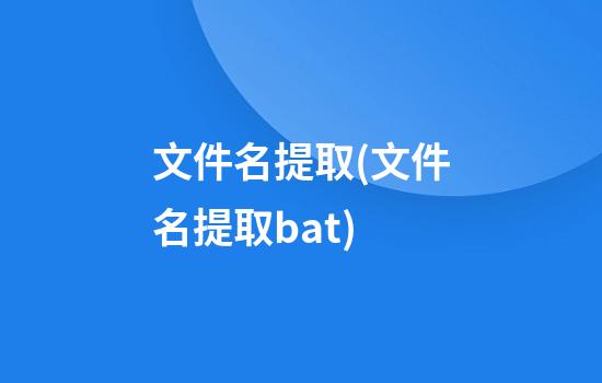 文件名提取(文件名提取bat)