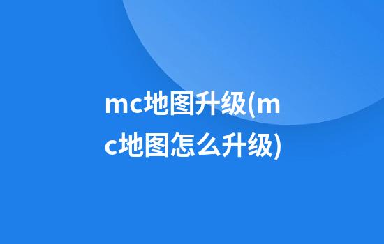 mc地图升级(mc地图怎么升级)