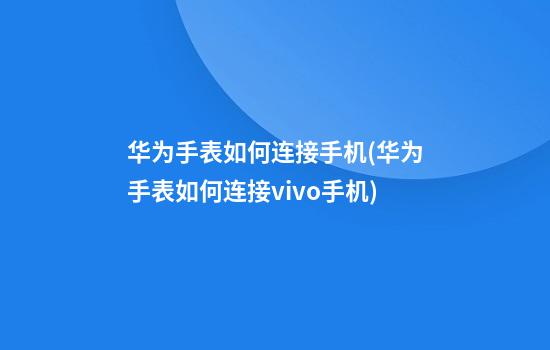 华为手表如何连接手机(华为手表如何连接vivo手机)