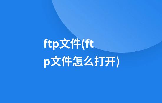 ftp文件(ftp文件怎么打开)