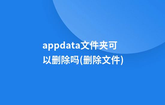 appdata文件夹可以删除吗(删除文件)