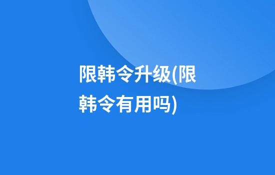 限韩令升级(限韩令有用吗)