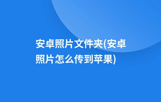 安卓照片文件夹(安卓照片怎么传到苹果)