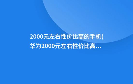 2000元左右性价比高的手机(华为2000元左右性价比高的手机)