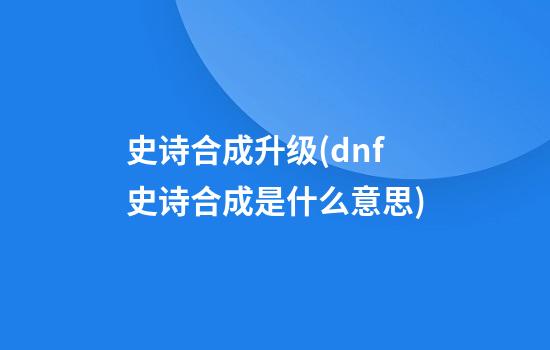 史诗合成升级(dnf史诗合成是什么意思)