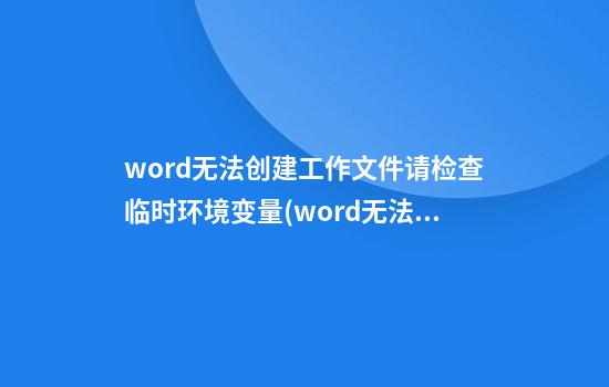 word无法创建工作文件请检查临时环境变量(word无法创建工作文件请检查临时环境变量是怎么回事)