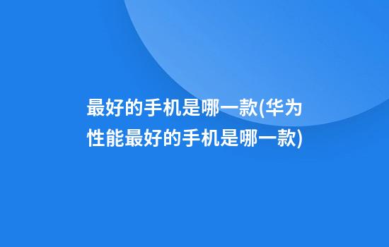 最好的手机是哪一款(华为性能最好的手机是哪一款)