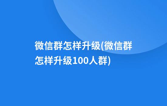 微信群怎样升级(微信群怎样升级100人群)