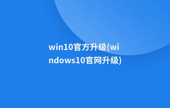 win10官方升级(windows10官网升级)