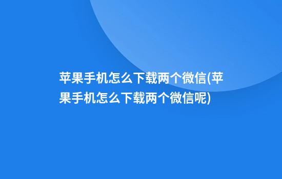 苹果手机怎么下载两个微信(苹果手机怎么下载两个微信呢)