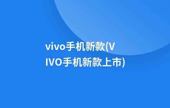 vivo手机新款(VIVO手机新款上市)