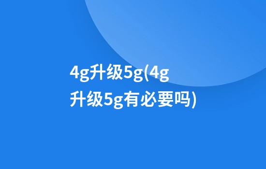 4g升级5g(4g升级5g有必要吗)