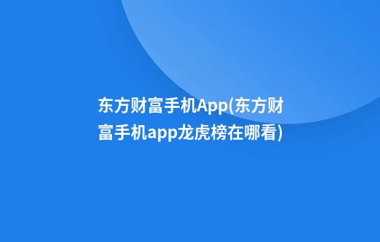 东方财富手机App(东方财富手机app龙虎榜在哪看)