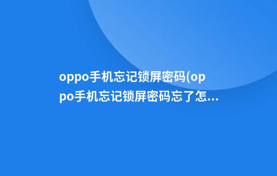 oppo手机忘记锁屏密码(oppo手机忘记锁屏密码忘了怎么办)