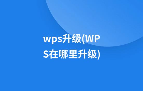 wps升级(WPS在哪里升级)