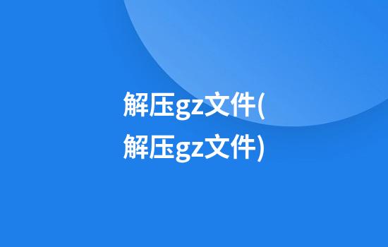 解压gz文件(解压gz文件)