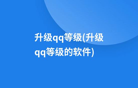 升级qq等级(升级qq等级的软件)