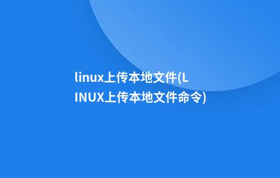 linux上传本地文件(LINUX上传本地文件命令)