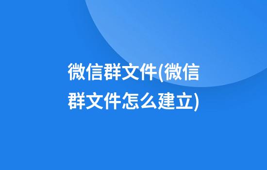 微信群文件(微信群文件怎么建立)