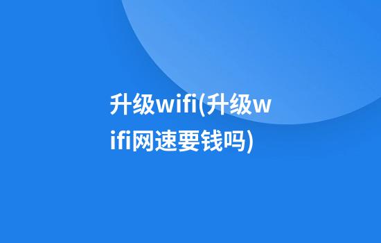 升级wifi(升级wifi网速要钱吗)