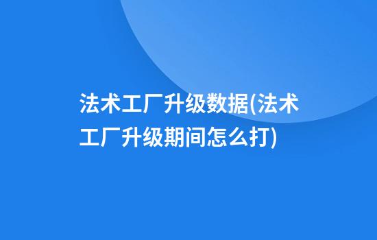 法术工厂升级数据(法术工厂升级期间怎么打)