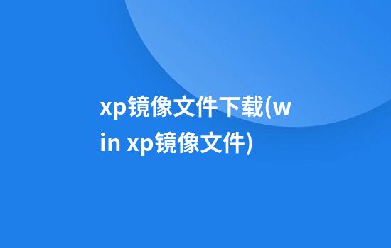 xp镜像文件下载(win xp镜像文件)