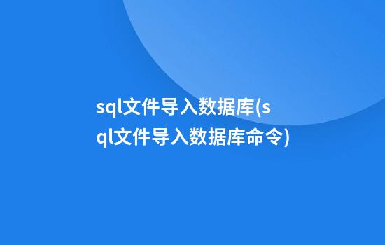 sql文件导入数据库(sql文件导入数据库命令)