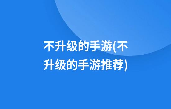 不升级的手游(不升级的手游推荐)