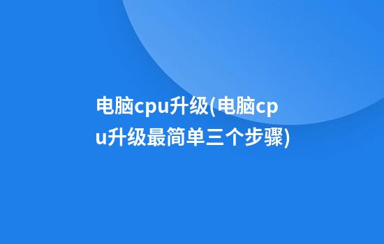 电脑cpu升级(电脑cpu升级最简单三个步骤)