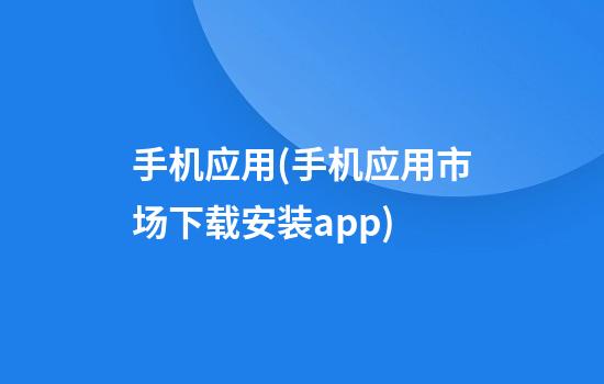 手机应用(手机应用市场下载安装app)