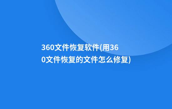 360文件恢复软件(用360文件恢复的文件怎么修复)