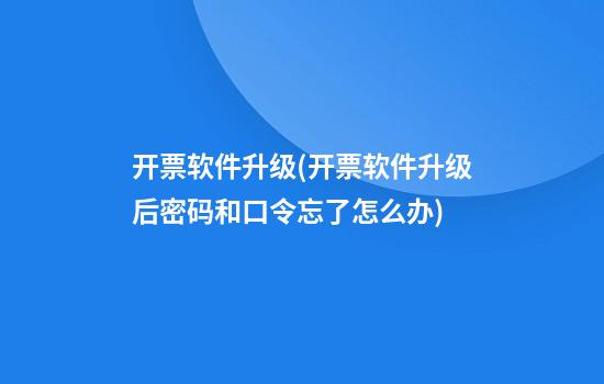 开票软件升级(开票软件升级后密码和口令忘了怎么办)